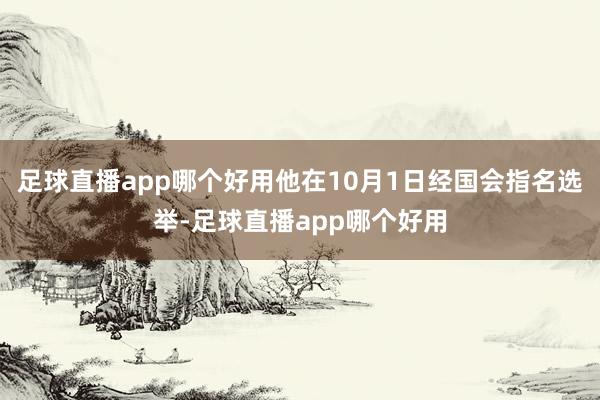 足球直播app哪个好用他在10月1日经国会指名选举-足球直播app哪个好用