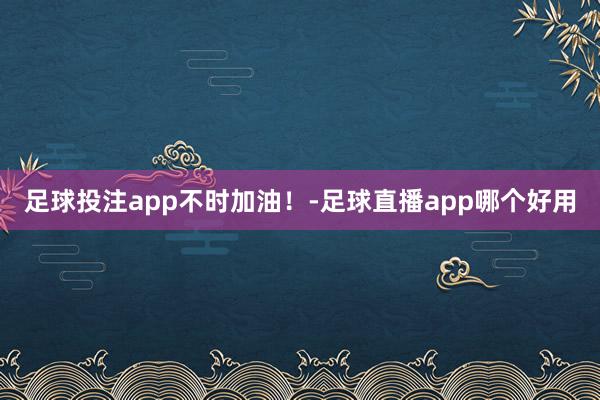 足球投注app不时加油！-足球直播app哪个好用