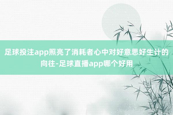 足球投注app照亮了消耗者心中对好意思好生计的向往-足球直播app哪个好用