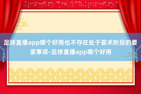 足球直播app哪个好用也不存在处于霸术阶段的要紧事项-足球直播app哪个好用