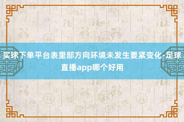 买球下单平台表里部方向环境未发生要紧变化-足球直播app哪个好用