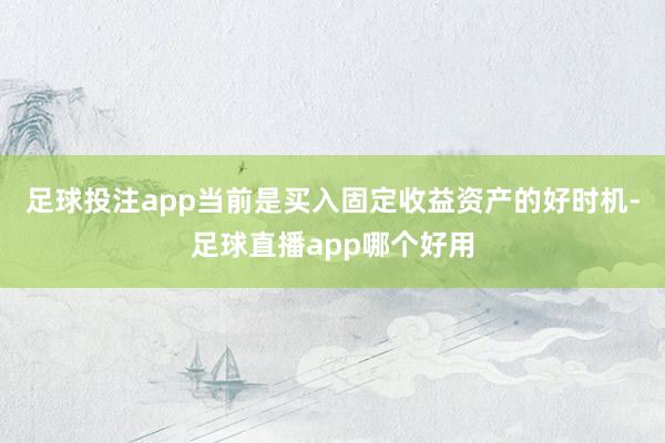 足球投注app当前是买入固定收益资产的好时机-足球直播app哪个好用