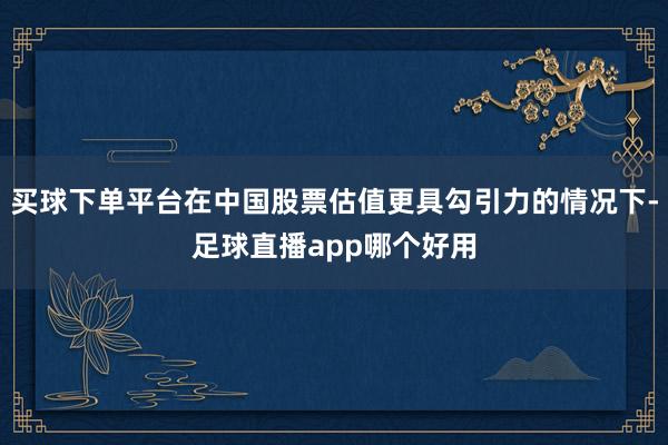 买球下单平台在中国股票估值更具勾引力的情况下-足球直播app哪个好用