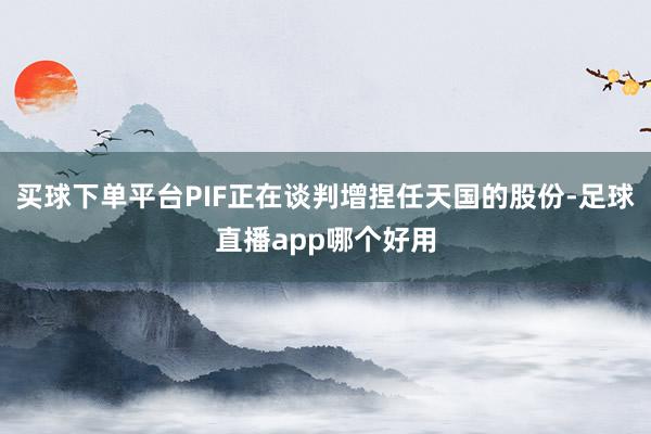 买球下单平台PIF正在谈判增捏任天国的股份-足球直播app哪个好用