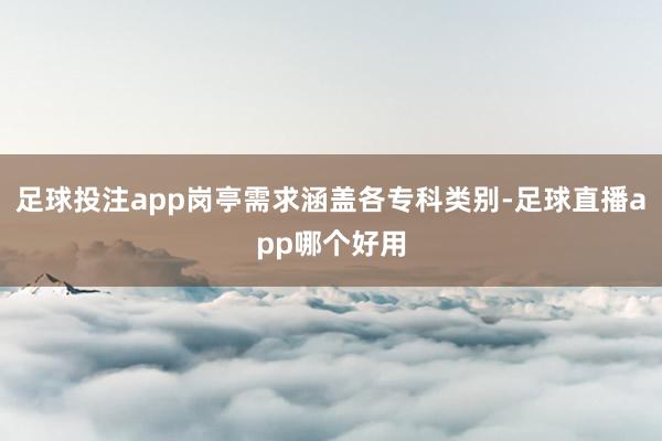 足球投注app岗亭需求涵盖各专科类别-足球直播app哪个好用