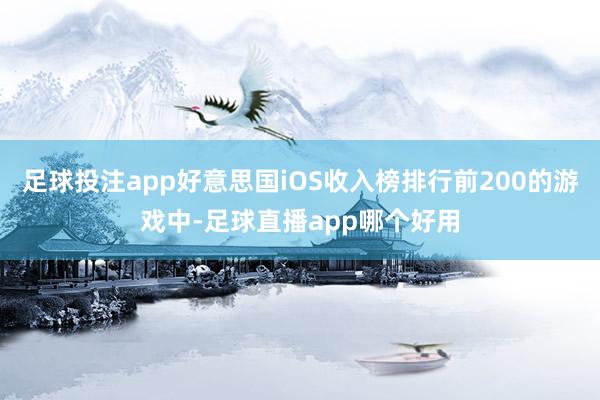 足球投注app好意思国iOS收入榜排行前200的游戏中-足球直播app哪个好用