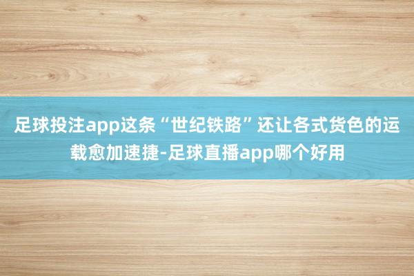 足球投注app这条“世纪铁路”还让各式货色的运载愈加速捷-足球直播app哪个好用