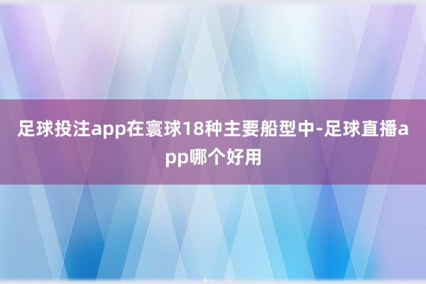 足球投注app在寰球18种主要船型中-足球直播app哪个好用