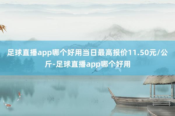 足球直播app哪个好用当日最高报价11.50元/公斤-足球直播app哪个好用