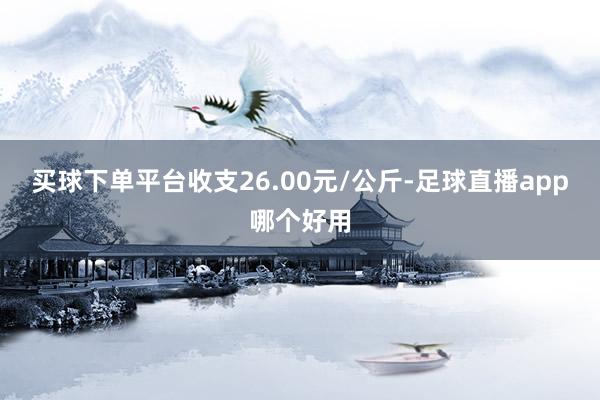 买球下单平台收支26.00元/公斤-足球直播app哪个好用