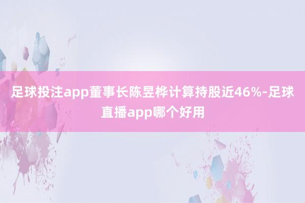 足球投注app董事长陈昱桦计算持股近46%-足球直播app哪个好用