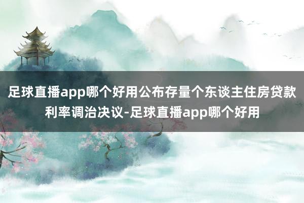 足球直播app哪个好用公布存量个东谈主住房贷款利率调治决议-足球直播app哪个好用