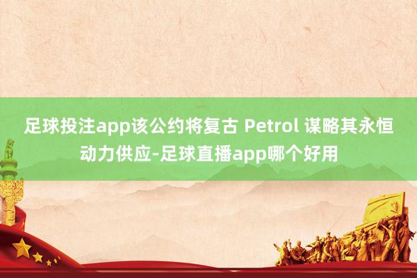 足球投注app该公约将复古 Petrol 谋略其永恒动力供应-足球直播app哪个好用