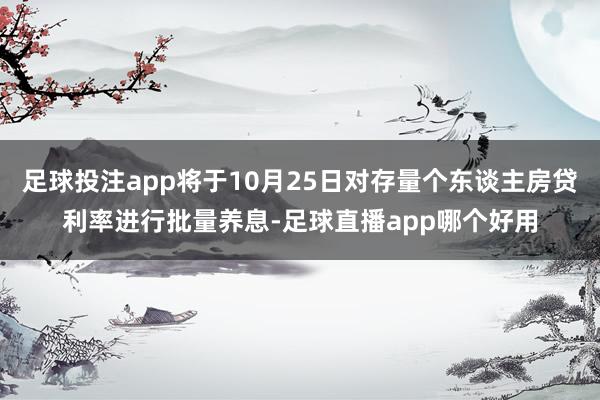 足球投注app将于10月25日对存量个东谈主房贷利率进行批量养息-足球直播app哪个好用