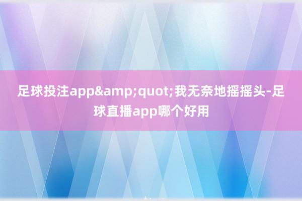 足球投注app&quot;我无奈地摇摇头-足球直播app哪个好用