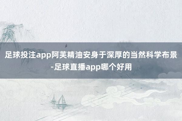 足球投注app阿芙精油安身于深厚的当然科学布景-足球直播app哪个好用