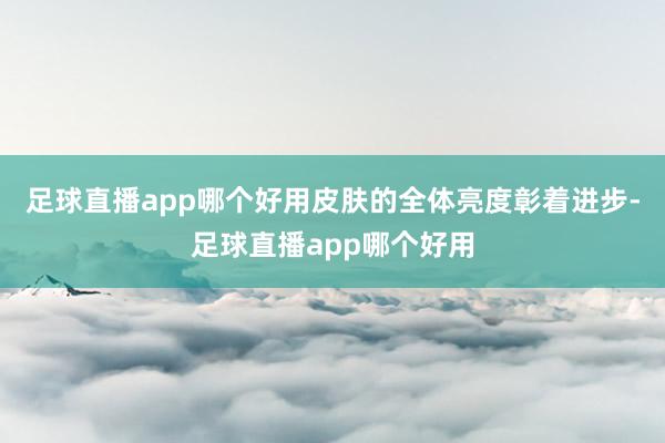 足球直播app哪个好用皮肤的全体亮度彰着进步-足球直播app哪个好用