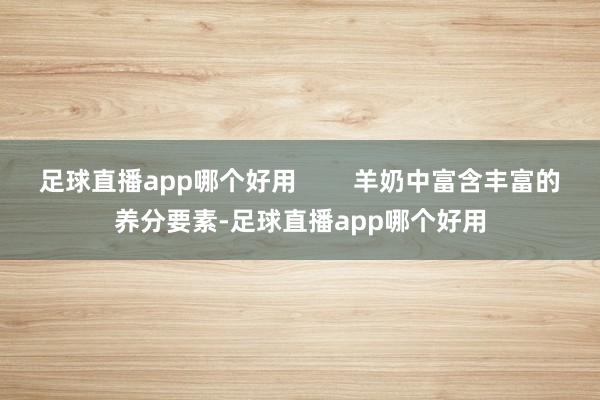 足球直播app哪个好用        羊奶中富含丰富的养分要素-足球直播app哪个好用