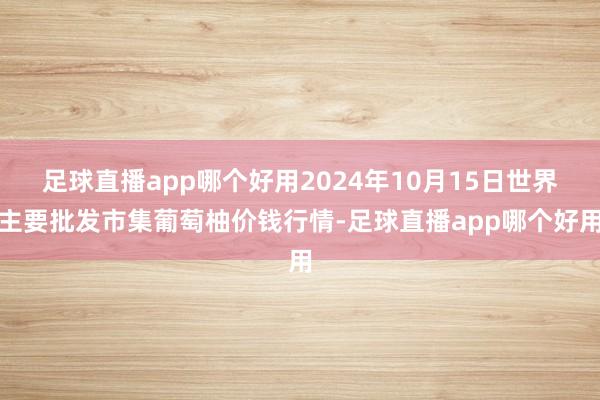 足球直播app哪个好用2024年10月15日世界主要批发市集葡萄柚价钱行情-足球直播app哪个好用