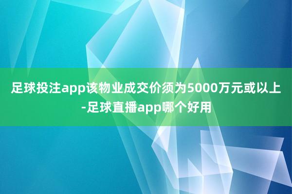 足球投注app该物业成交价须为5000万元或以上-足球直播app哪个好用