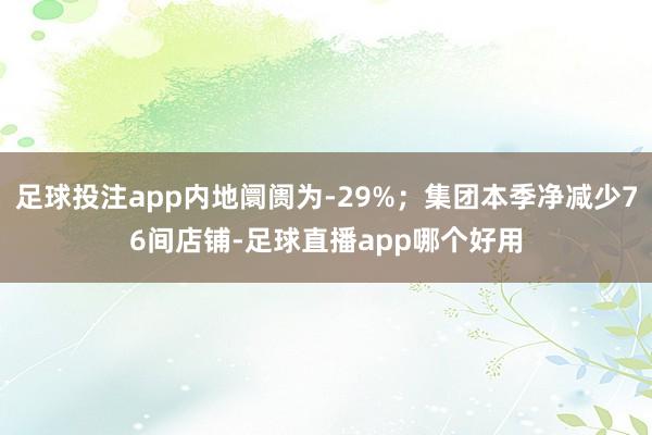 足球投注app内地阛阓为-29%；集团本季净减少76间店铺-足球直播app哪个好用