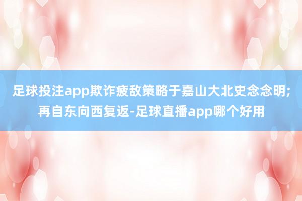 足球投注app欺诈疲敌策略于嘉山大北史念念明;再自东向西复返-足球直播app哪个好用