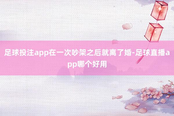 足球投注app在一次吵架之后就离了婚-足球直播app哪个好用