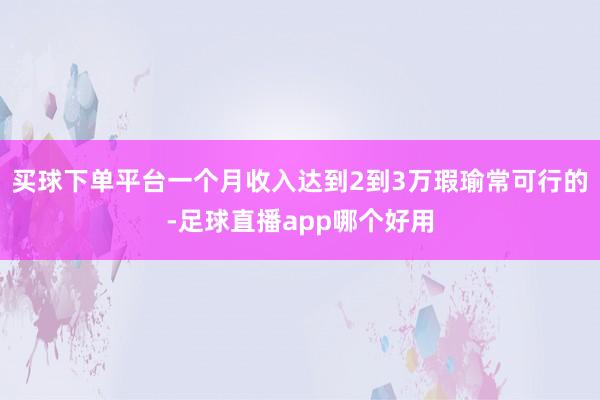 买球下单平台一个月收入达到2到3万瑕瑜常可行的-足球直播app哪个好用