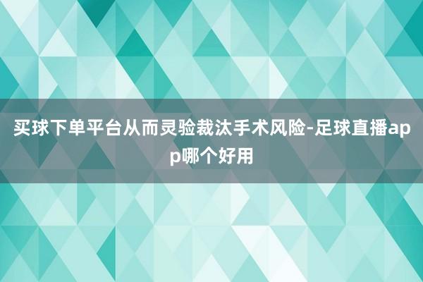 买球下单平台从而灵验裁汰手术风险-足球直播app哪个好用