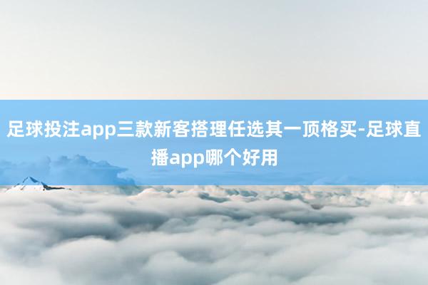 足球投注app三款新客搭理任选其一顶格买-足球直播app哪个好用