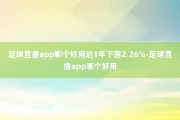 足球直播app哪个好用近1年下落2.26%-足球直播app哪个好用