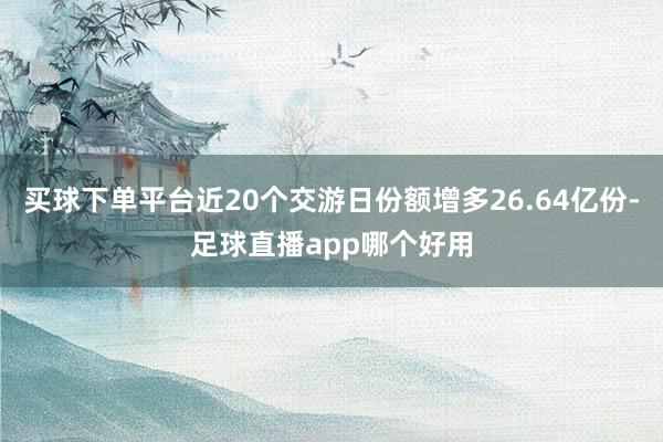 买球下单平台近20个交游日份额增多26.64亿份-足球直播app哪个好用