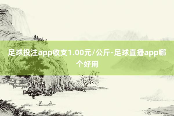 足球投注app收支1.00元/公斤-足球直播app哪个好用