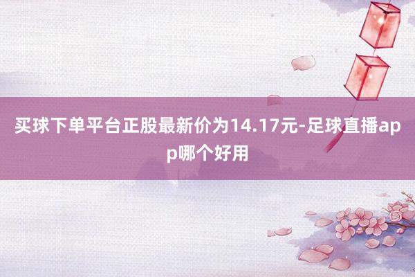 买球下单平台正股最新价为14.17元-足球直播app哪个好用