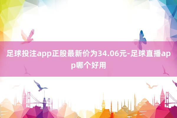 足球投注app正股最新价为34.06元-足球直播app哪个好用