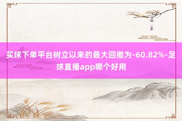 买球下单平台树立以来的最大回撤为-60.82%-足球直播app哪个好用