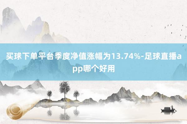 买球下单平台季度净值涨幅为13.74%-足球直播app哪个好用