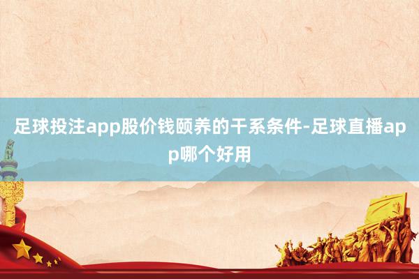 足球投注app股价钱颐养的干系条件-足球直播app哪个好用