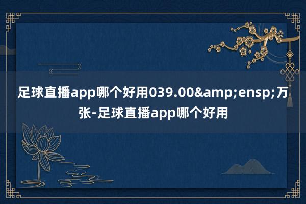 足球直播app哪个好用039.00&ensp;万张-足球直播app哪个好用