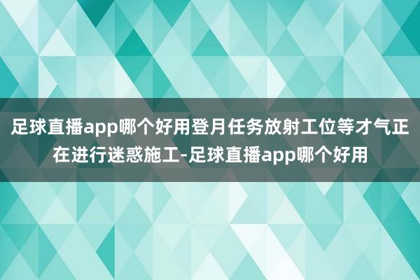 足球直播app哪个好用登月任务放射工位等才气正在进行迷惑施工-足球直播app哪个好用