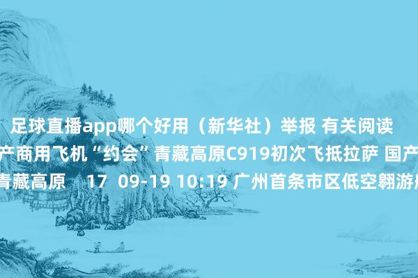 足球直播app哪个好用（新华社）举报 有关阅读      C919初次飞抵拉萨 国产商用飞机“约会”青藏高原C919初次飞抵拉萨 国产商用飞机“约会”青藏高原    17  09-19 10:19 广州首条市区低空翱游航路行将启航广州首条市区低空翱游航路行将启航    21  09-14 14:49 “客货双旺”！七月我国民航运载范围创月度历史新高“客货双旺”！七月我国民航运载范围创月度历史新高 