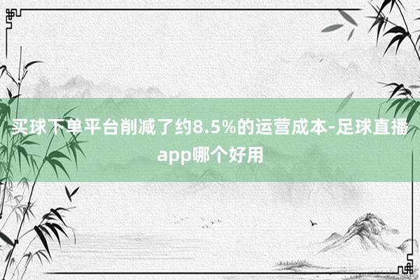 买球下单平台削减了约8.5%的运营成本-足球直播app哪个好用