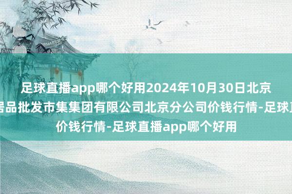 足球直播app哪个好用2024年10月30日北京顺鑫石门国外农居品批发市集集团有限公司北京分公司价钱行情-足球直播app哪个好用