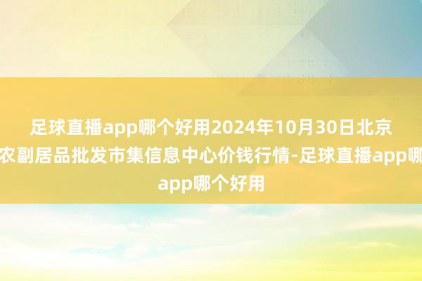 足球直播app哪个好用2024年10月30日北京新发地农副居品批发市集信息中心价钱行情-足球直播app哪个好用