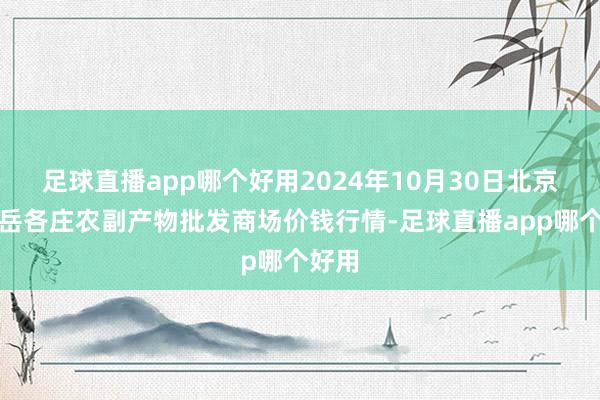 足球直播app哪个好用2024年10月30日北京京丰岳各庄农副产物批发商场价钱行情-足球直播app哪个好用