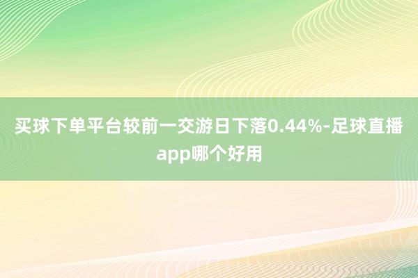 买球下单平台较前一交游日下落0.44%-足球直播app哪个好用