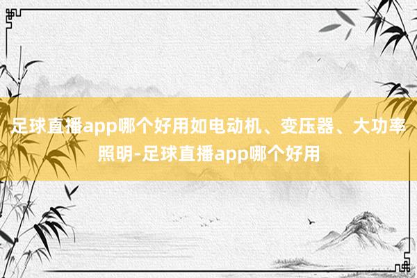 足球直播app哪个好用如电动机、变压器、大功率照明-足球直播app哪个好用