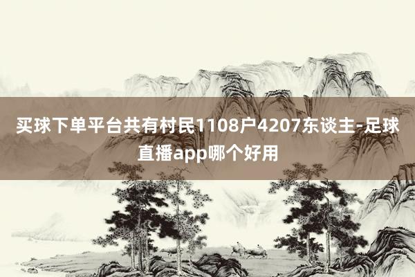 买球下单平台共有村民1108户4207东谈主-足球直播app哪个好用