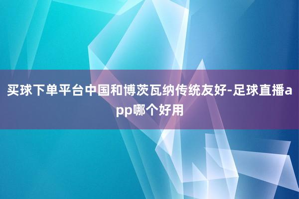 买球下单平台中国和博茨瓦纳传统友好-足球直播app哪个好用