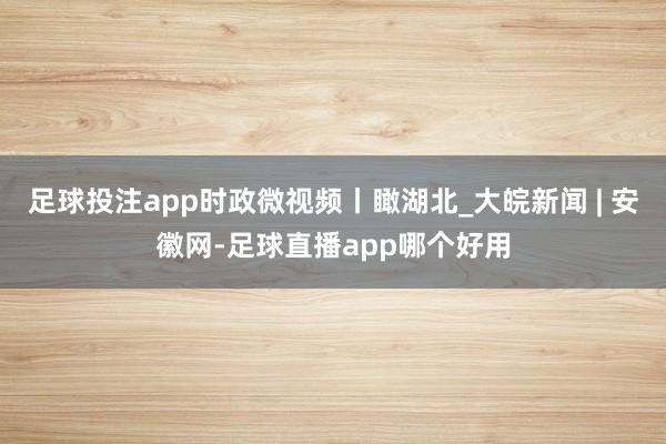 足球投注app时政微视频丨瞰湖北_大皖新闻 | 安徽网-足球直播app哪个好用